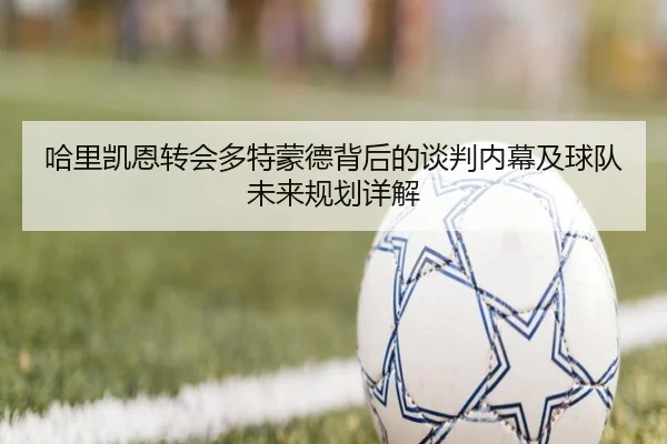 哈里凯恩转会多特蒙德背后的谈判内幕及球队未来规划详解